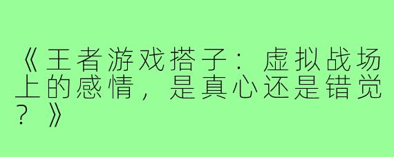 《王者游戏搭子：虚拟战场上的感情，是真心还是错觉？》