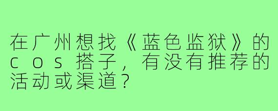 在广州想找《蓝色监狱》的cos搭子,有没有推荐的活动或渠道?