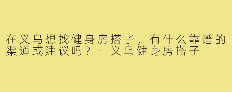在义乌想找健身房搭子,有什么靠谱的渠道或建议吗?-义乌健身房搭子