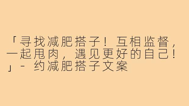 「寻找减肥搭子!互相监督,一起甩肉,遇见更好的自己!」-约减肥搭子文案