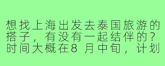 想找上海出发去泰国旅游的搭子,有没有一起结伴的?时间大概在8月中旬,计划玩7天左右,主要想去曼谷和普吉岛,预算5k-8k,求组队!