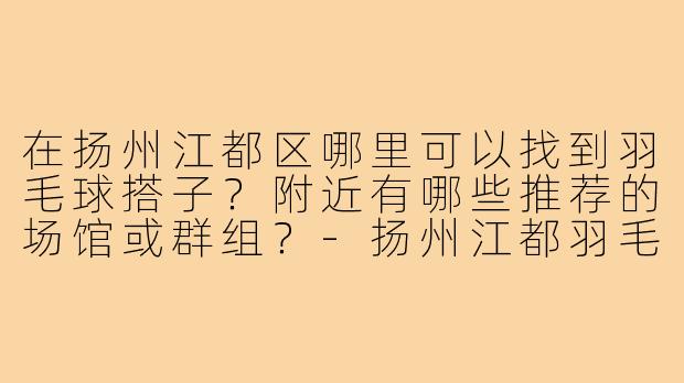 在扬州江都区哪里可以找到羽毛球搭子?附近有哪些推荐的场馆或群组?-扬州江都羽毛球搭子
