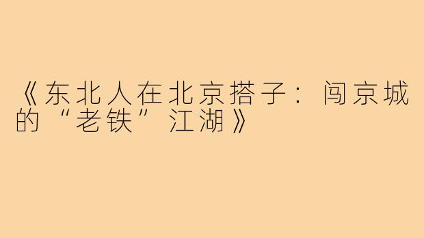 《东北人在北京搭子：闯京城的“老铁”江湖》