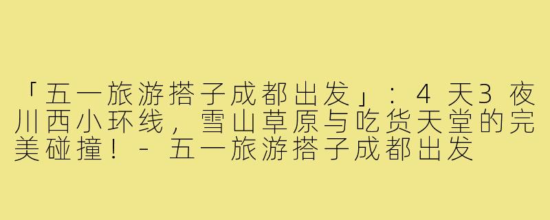 「五一旅游搭子成都出发」：4天3夜川西小环线，雪山草原与吃货天堂的完美碰撞！-五一旅游搭子成都出发