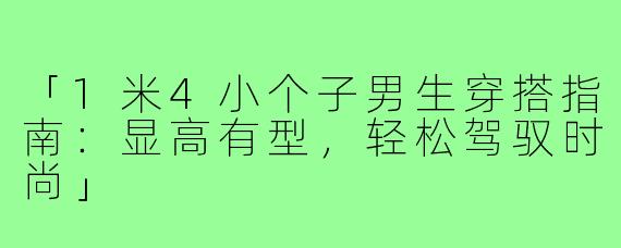 「1米4小个子男生穿搭指南:显高有型,轻松驾驭时尚」