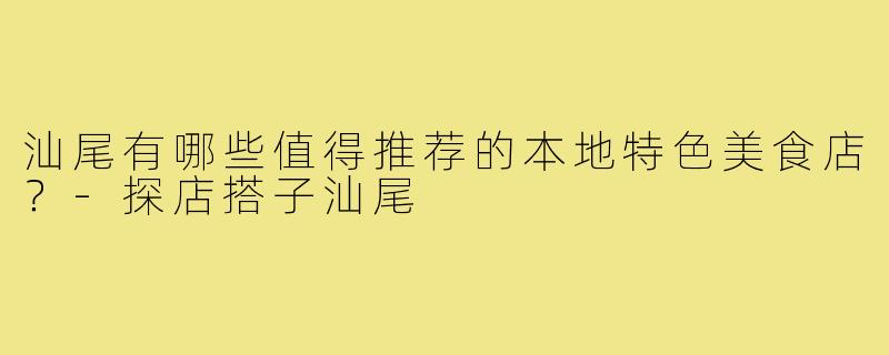 汕尾有哪些值得推荐的本地特色美食店？