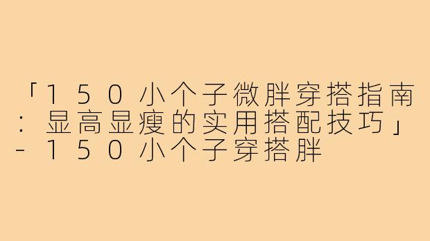 「150小个子微胖穿搭指南：显高显瘦的实用搭配技巧」