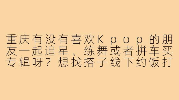 重庆有没有喜欢Kpop的朋友一起追星、练舞或者拼车买专辑呀？想找搭子线下约饭打卡，最好能一起翻跳Cover！