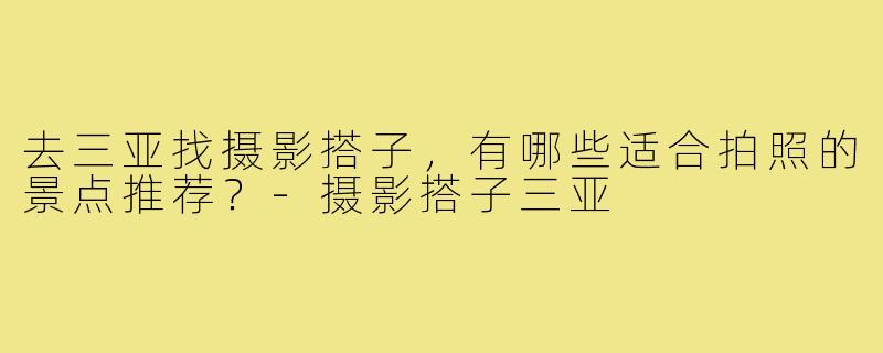 去三亚找摄影搭子，有哪些适合拍照的景点推荐？