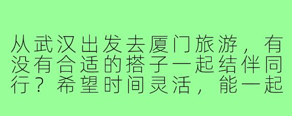 从武汉出发去厦门旅游，有没有合适的搭子一起结伴同行？希望时间灵活，能一起逛吃拍照，分摊住宿费用～