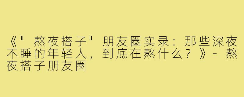 《"熬夜搭子"朋友圈实录：那些深夜不睡的年轻人，到底在熬什么？》