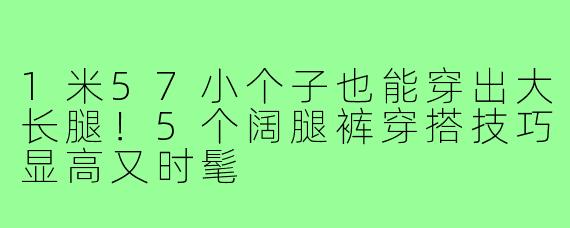 1米57小个子也能穿出大长腿！5个阔腿裤穿搭技巧显高又时髦