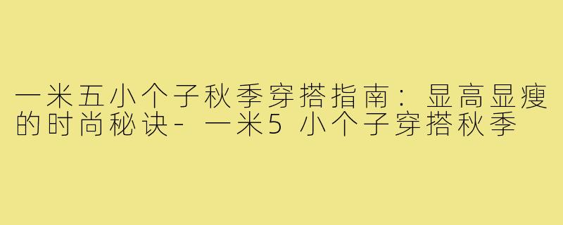 一米五小个子秋季穿搭指南：显高显瘦的时尚秘诀-一米5小个子穿搭秋季