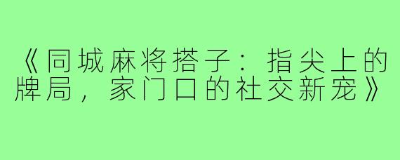 《同城麻将搭子：指尖上的牌局，家门口的社交新宠》