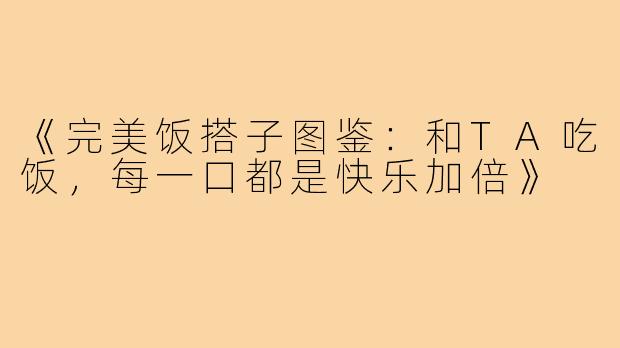 《完美饭搭子图鉴:和TA吃饭,每一口都是快乐加倍》