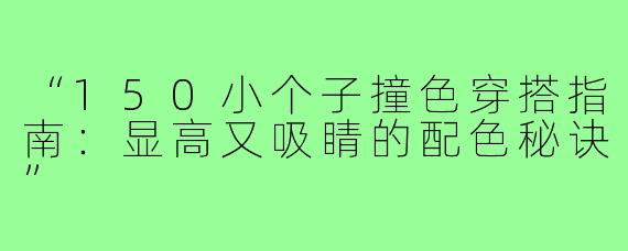 “150小个子撞色穿搭指南：显高又吸睛的配色秘诀”
