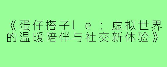 《蛋仔搭子le:虚拟世界的温暖陪伴与社交新体验》