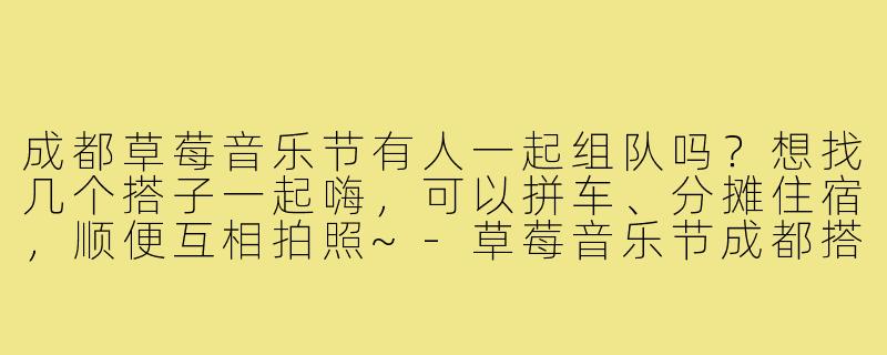 成都草莓音乐节有人一起组队吗？想找几个搭子一起嗨，可以拼车、分摊住宿，顺便互相拍照~