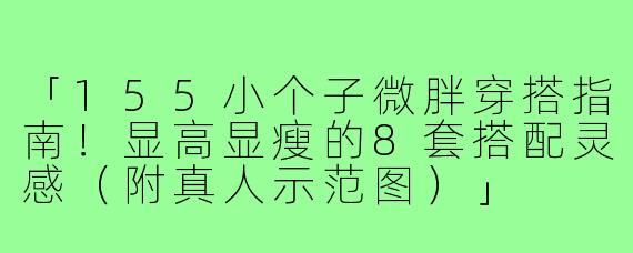 「155小个子微胖穿搭指南！显高显瘦的8套搭配灵感（附真人示范图）」