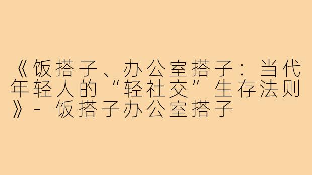 《饭搭子、办公室搭子：当代年轻人的“轻社交”生存法则》