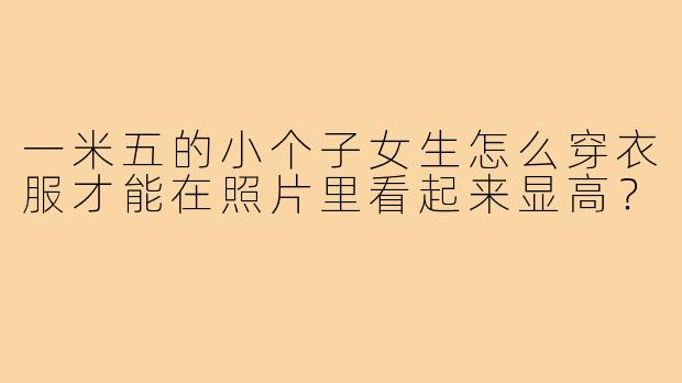 一米五的小个子女生怎么穿衣服才能在照片里看起来显高？