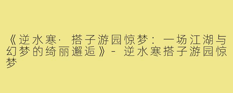《逆水寒·搭子游园惊梦：一场江湖与幻梦的绮丽邂逅》-逆水寒搭子游园惊梦