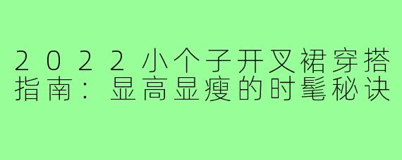 2022小个子开叉裙穿搭指南：显高显瘦的时髦秘诀