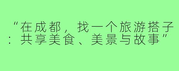 “在成都，找一个旅游搭子：共享美食、美景与故事”