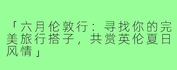 「六月伦敦行：寻找你的完美旅行搭子，共赏英伦夏日风情」