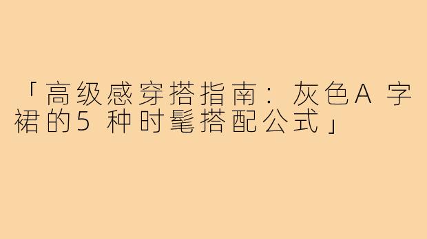 「高级感穿搭指南:灰色A字裙的5种时髦搭配公式」