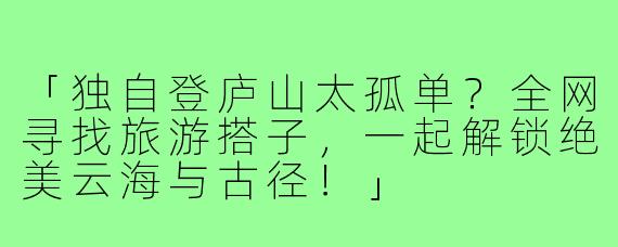 「独自登庐山太孤单？全网寻找旅游搭子，一起解锁绝美云海与古径！」