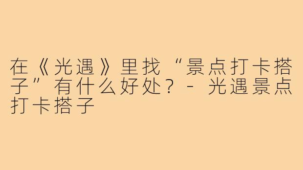 在《光遇》里找“景点打卡搭子”有什么好处?-光遇景点打卡搭子