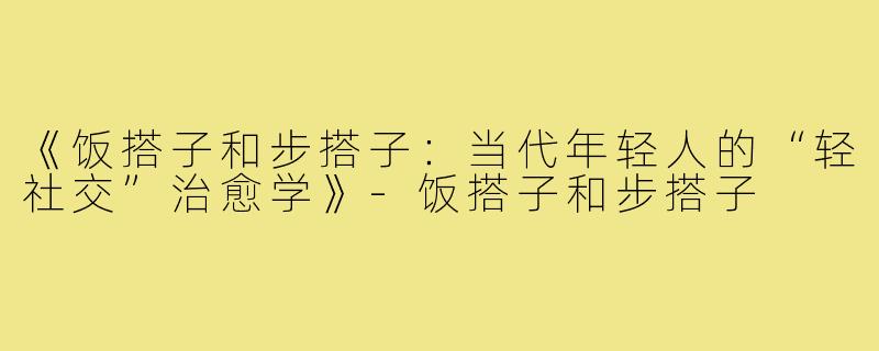 《饭搭子和步搭子:当代年轻人的“轻社交”治愈学》-饭搭子和步搭子