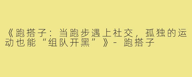 《跑搭子：当跑步遇上社交，孤独的运动也能“组队开黑”》-跑搭子