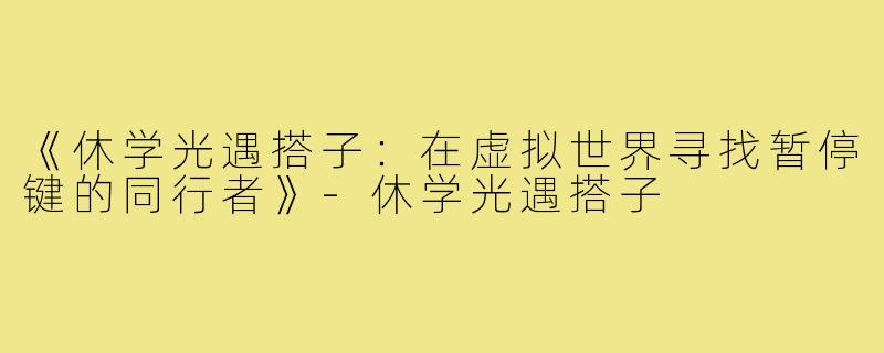 《休学光遇搭子:在虚拟世界寻找暂停键的同行者》-休学光遇搭子