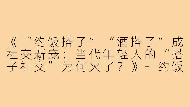 《“约饭搭子”“酒搭子”成社交新宠:当代年轻人的“搭子社交”为何火了?》-约饭搭子酒搭子文案
