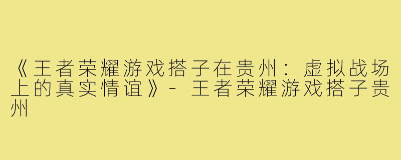 《王者荣耀游戏搭子在贵州：虚拟战场上的真实情谊》-王者荣耀游戏搭子贵州