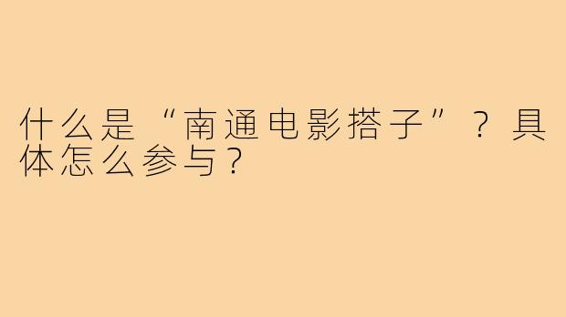 什么是“南通电影搭子”？具体怎么参与？