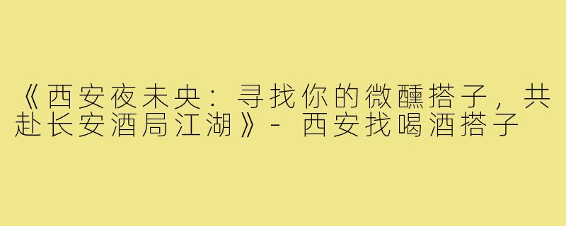 《西安夜未央：寻找你的微醺搭子，共赴长安酒局江湖》-西安找喝酒搭子