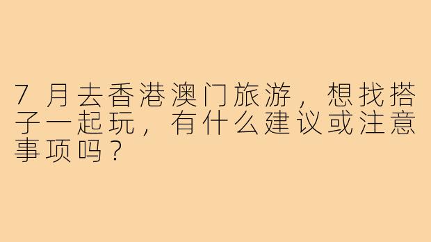 7月去香港澳门旅游,想找搭子一起玩,有什么建议或注意事项吗?