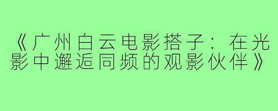 《广州白云电影搭子：在光影中邂逅同频的观影伙伴》