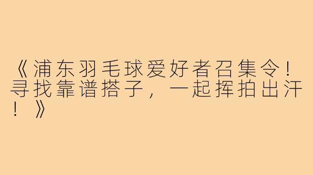 《浦东羽毛球爱好者召集令！寻找靠谱搭子，一起挥拍出汗！》
