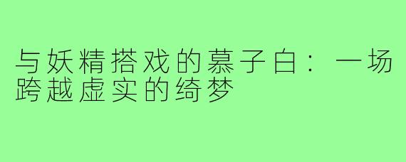 与妖精搭戏的慕子白:一场跨越虚实的绮梦