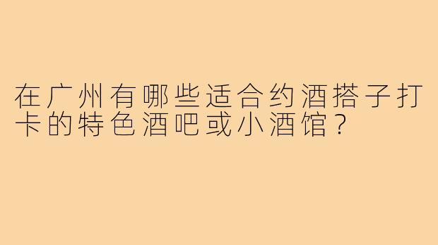 在广州有哪些适合约酒搭子打卡的特色酒吧或小酒馆?