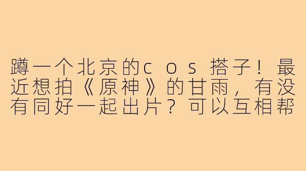 蹲一个北京的cos搭子！最近想拍《原神》的甘雨，有没有同好一起出片？可以互相帮忙化妆/摄影，地点约国贸or奥森都行~最好是周末，求扩列！