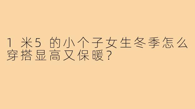 1米5的小个子女生冬季怎么穿搭显高又保暖？
