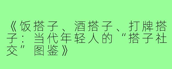 《饭搭子、酒搭子、打牌搭子：当代年轻人的“搭子社交”图鉴》