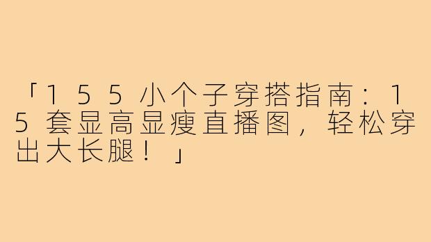 「155小个子穿搭指南:15套显高显瘦直播图,轻松穿出大长腿!」