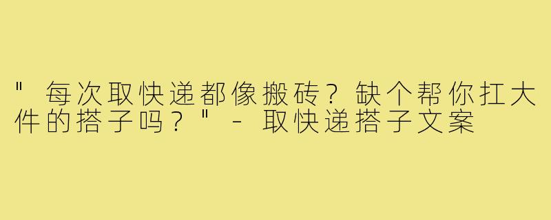 "每次取快递都像搬砖？缺个帮你扛大件的搭子吗？"