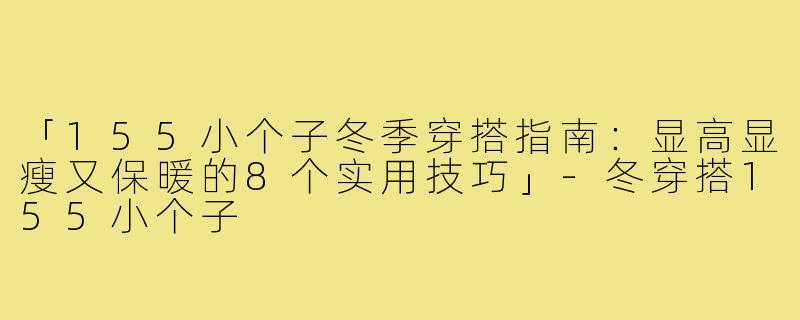 「155小个子冬季穿搭指南：显高显瘦又保暖的8个实用技巧」-冬穿搭155小个子